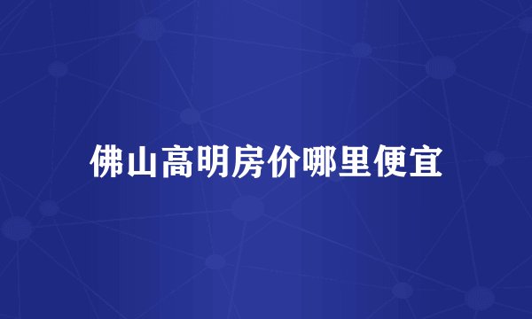 佛山高明房价哪里便宜