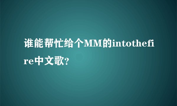 谁能帮忙给个MM的intothefire中文歌？