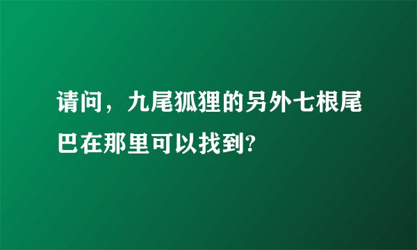 请问，九尾狐狸的另外七根尾巴在那里可以找到?