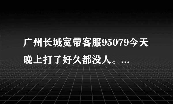 广州长城宽带客服95079今天晚上打了好久都没人。报故障，找不到人。咋回事。倒闭了？那我怎么办