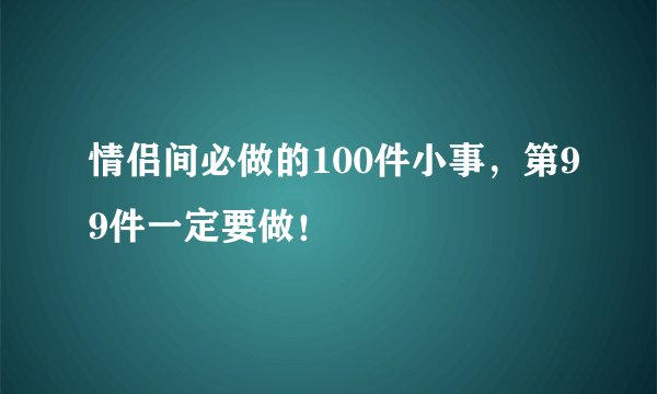 情侣间必做的100件小事，第99件一定要做！