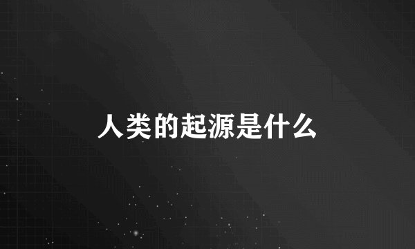人类的起源是什么