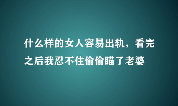 什么样的女人容易出轨，看完之后我忍不住偷偷瞄了老婆