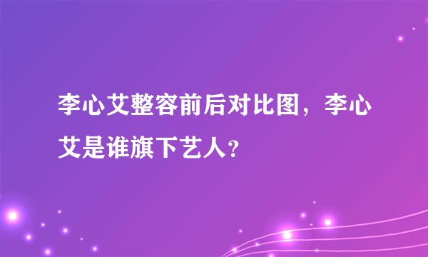 李心艾整容前后对比图，李心艾是谁旗下艺人？