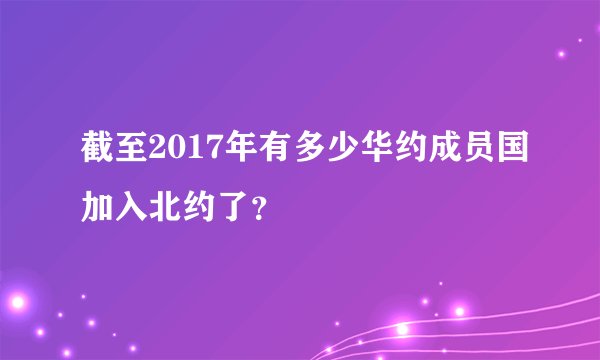 截至2017年有多少华约成员国加入北约了？