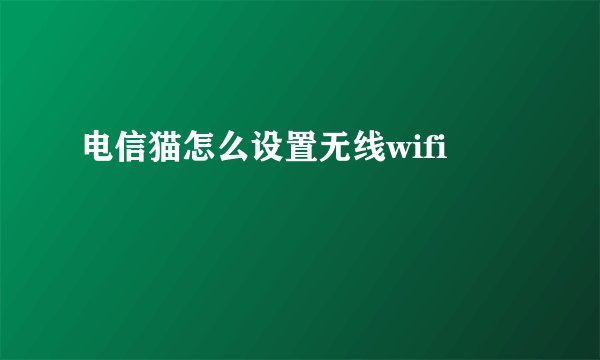 电信猫怎么设置无线wifi