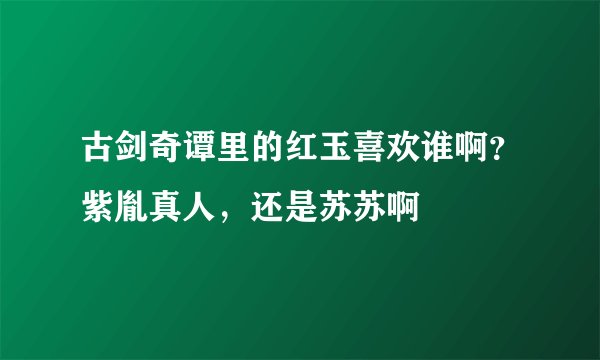 古剑奇谭里的红玉喜欢谁啊？紫胤真人，还是苏苏啊