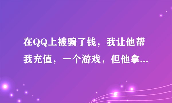 在QQ上被骗了钱，我让他帮我充值，一个游戏，但他拿到钱之后就屏蔽我了