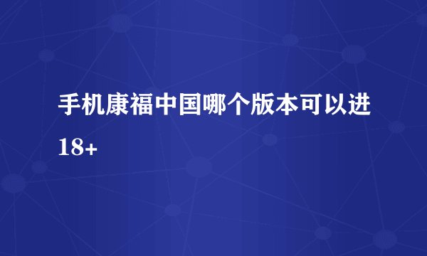 手机康福中国哪个版本可以进18+