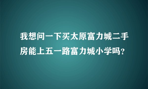 我想问一下买太原富力城二手房能上五一路富力城小学吗？