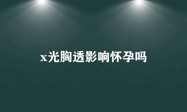 x光胸透影响怀孕吗