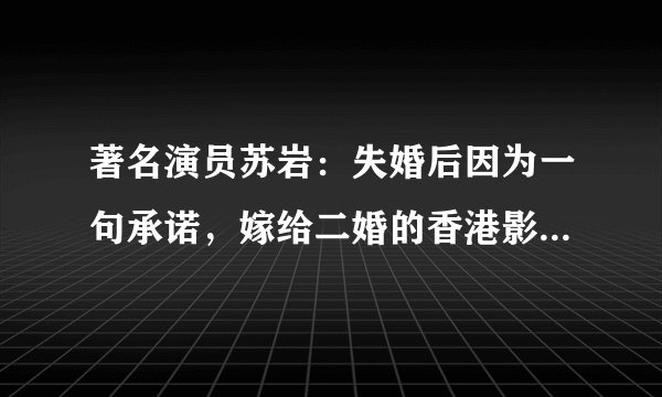 著名演员苏岩：失婚后因为一句承诺，嫁给二婚的香港影星罗嘉良