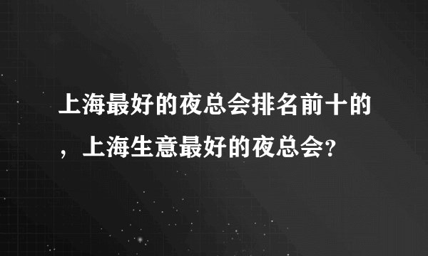 上海最好的夜总会排名前十的，上海生意最好的夜总会？