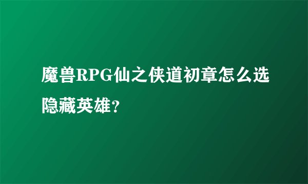 魔兽RPG仙之侠道初章怎么选隐藏英雄？