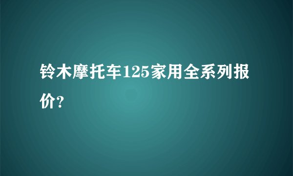 铃木摩托车125家用全系列报价？