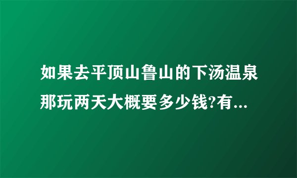 如果去平顶山鲁山的下汤温泉那玩两天大概要多少钱?有什么具体的方案么？
