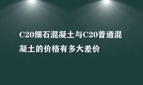 C20细石混凝土与C20普通混凝土的价格有多大差价
