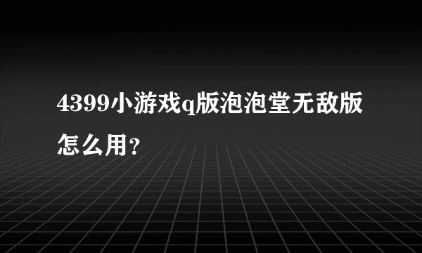 4399小游戏q版泡泡堂无敌版怎么用？