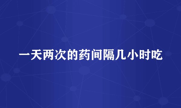 一天两次的药间隔几小时吃
