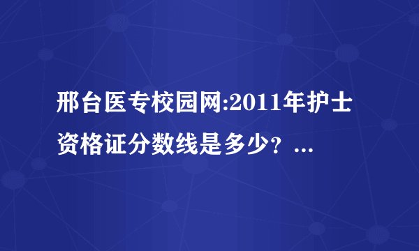 邢台医专校园网:2011年护士资格证分数线是多少？请给我们一个准确的答案！谢谢！！！！