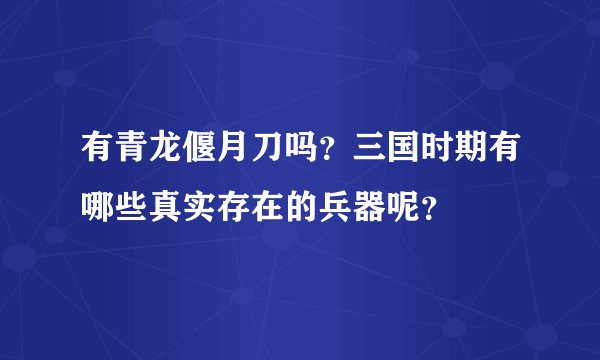有青龙偃月刀吗?三国时期有哪些真实存在的兵器呢?