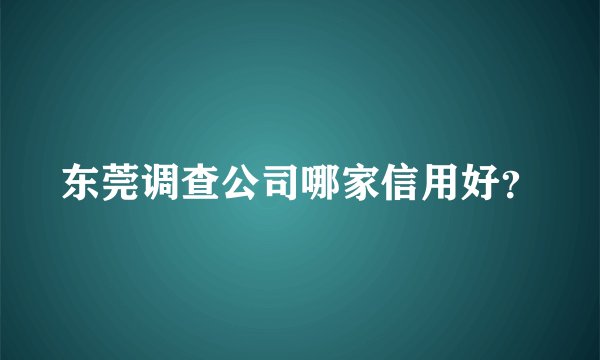 东莞调查公司哪家信用好？