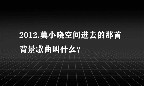 2012.莫小晓空间进去的那首背景歌曲叫什么？