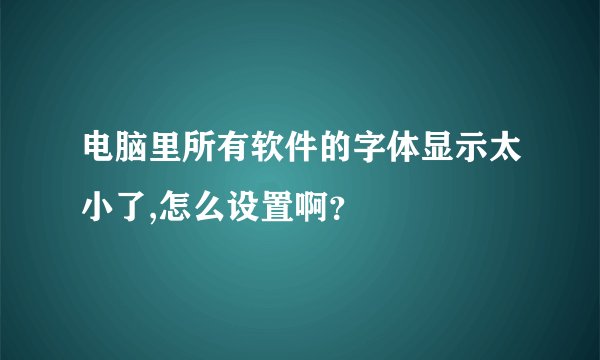 电脑里所有软件的字体显示太小了,怎么设置啊？