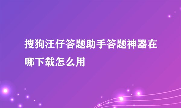 搜狗汪仔答题助手答题神器在哪下载怎么用