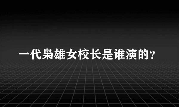 一代枭雄女校长是谁演的？