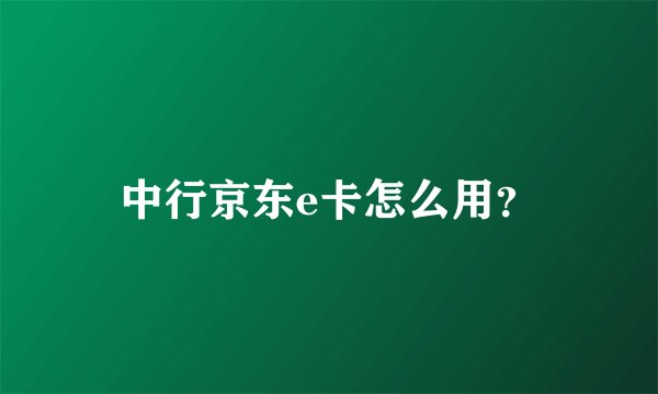 中行京东e卡怎么用？