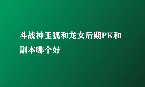 斗战神玉狐和龙女后期PK和副本哪个好
