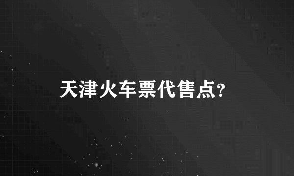 天津火车票代售点？