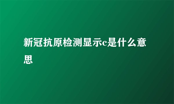 新冠抗原检测显示c是什么意思