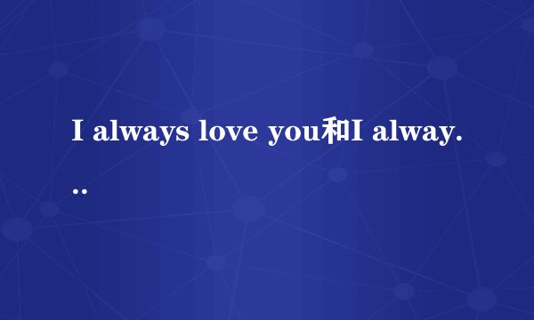 I always love you和I always loving you的差别是什么？有一首歌