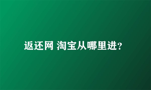 返还网 淘宝从哪里进？