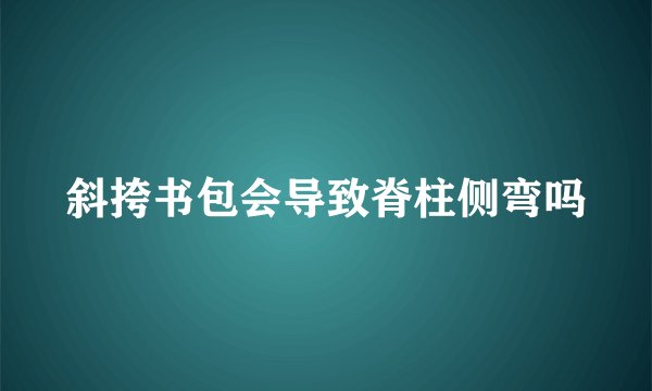 斜挎书包会导致脊柱侧弯吗