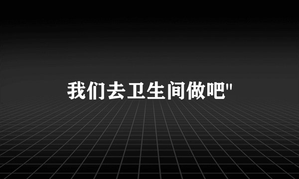 我们去卫生间做吧