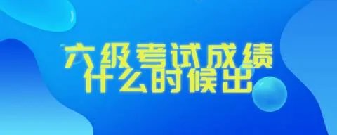 六级考试成绩什么时候出2022