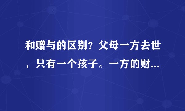 和赠与的区别？父母一方去世，只有一个孩子。一方的财产是给另一方涉及的税收少，还是继承给孩子涉及的税收少？