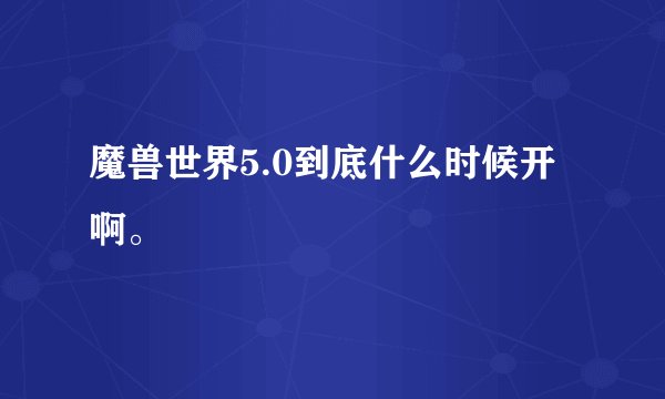 魔兽世界5.0到底什么时候开啊。