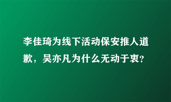 李佳琦为线下活动保安推人道歉，吴亦凡为什么无动于衷？
