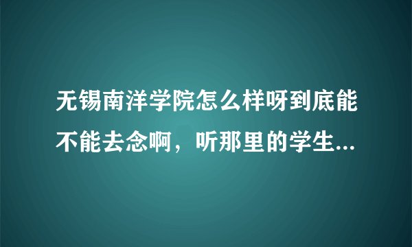 无锡南洋学院怎么样呀到底能不能去念啊，听那里的学生说蛮乱的，弄得我都不敢去了