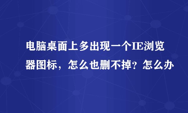 电脑桌面上多出现一个IE浏览器图标，怎么也删不掉？怎么办