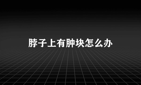 脖子上有肿块怎么办