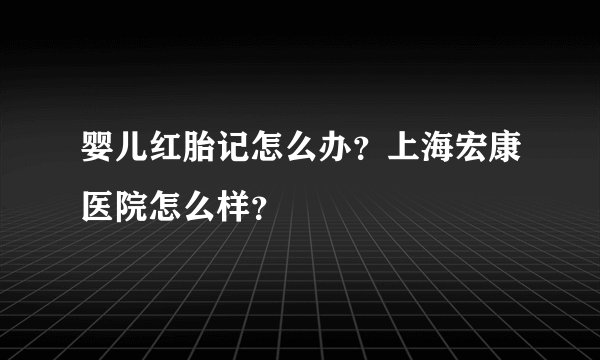 婴儿红胎记怎么办？上海宏康医院怎么样？
