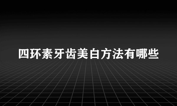 四环素牙齿美白方法有哪些
