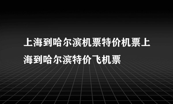上海到哈尔滨机票特价机票上海到哈尔滨特价飞机票