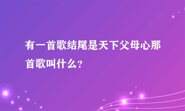 有一首歌结尾是天下父母心那首歌叫什么?