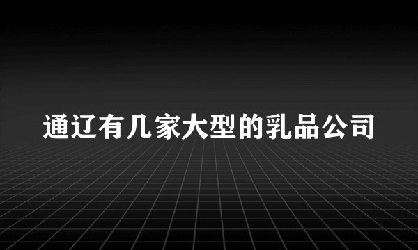 通辽有几家大型的乳品公司